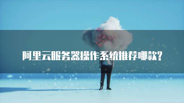 阿里云服务器操作系统推荐哪款?