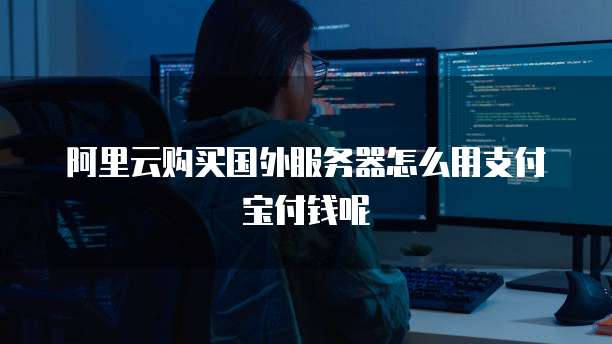 阿里云购买国外服务器怎么用支付宝付钱呢
