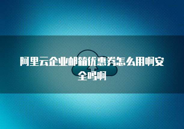阿里云企业邮箱优惠券怎么用啊安全吗啊