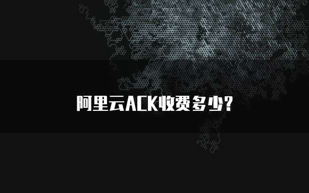 阿里云ACK收费多少？