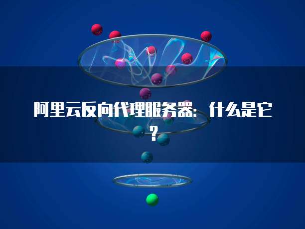 阿里云反向代理服务器:什么是它?
