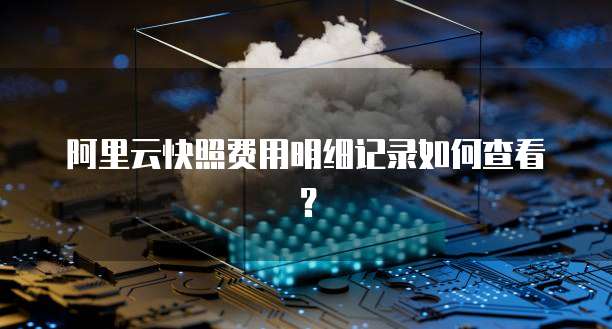 阿里云快照费用明细记录如何查看?