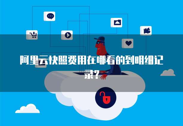 阿里云快照费用在哪看的到明细记录?
