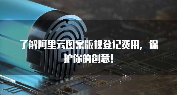 了解阿里云图案版权登记费用，保护你的创意！