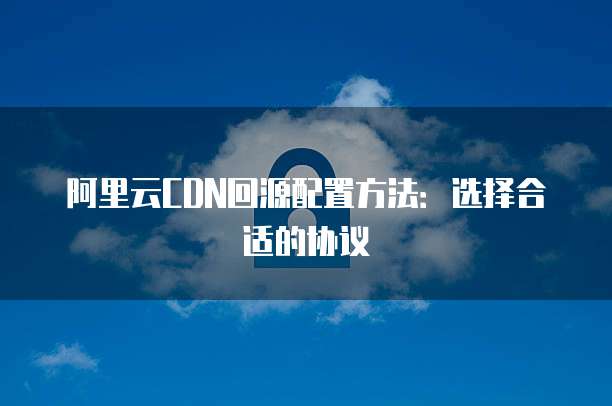 阿里云CDN回源配置方法:选择合适的协议