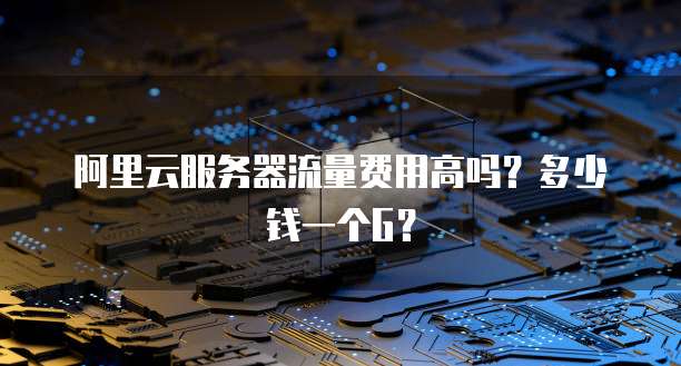 阿里云服务器流量费用高吗?多少钱一个G?