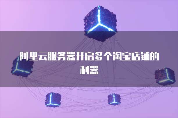 阿里云服务器开启多个淘宝店铺的利器