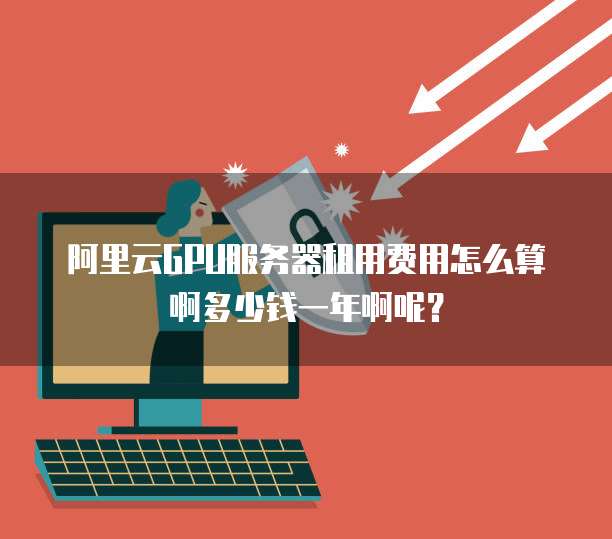 阿里云GPU服务器租用费用怎么算啊多少钱一年啊呢?
