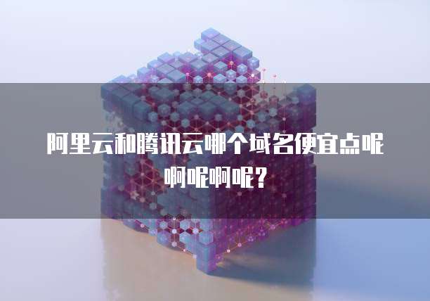 阿里云和腾讯云哪个域名便宜点呢啊呢啊呢？