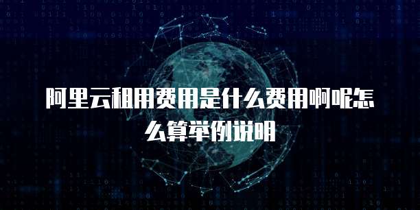 阿里云租用费用是什么费用啊呢怎么算举例说明