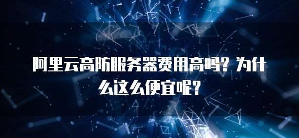 阿里云高防服务器费用高吗?为什么这么便宜呢?