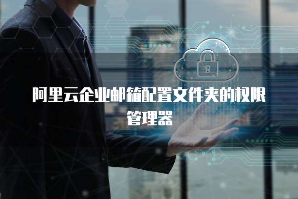 阿里云企业邮箱配置文件夹的权限管理器