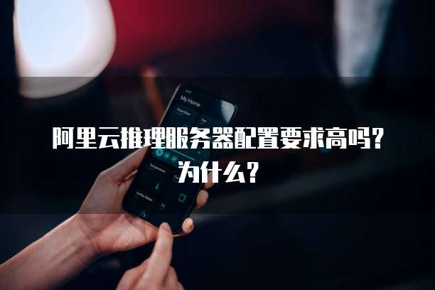 阿里云推理服务器配置要求高吗？为什么？