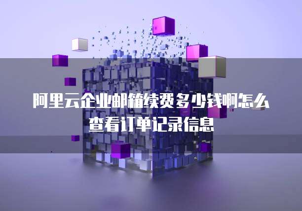 阿里云企业邮箱续费多少钱啊怎么查看订单记录信息