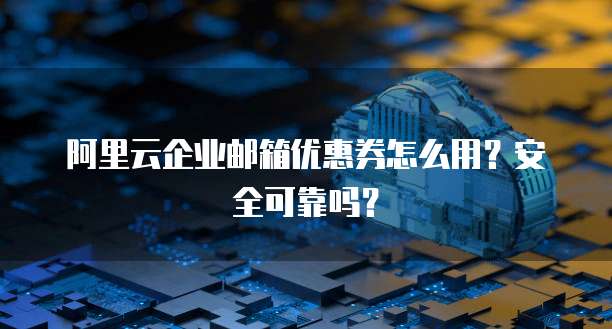 阿里云企业邮箱优惠券怎么用?安全可靠吗?