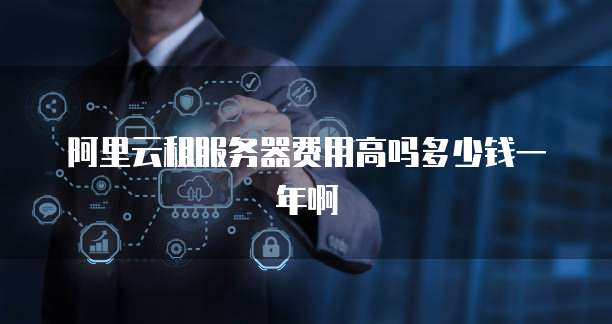 阿里云租服务器费用高吗多少钱一年啊
