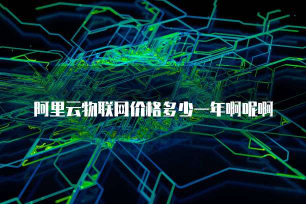 阿里云物联网价格多少一年啊呢啊