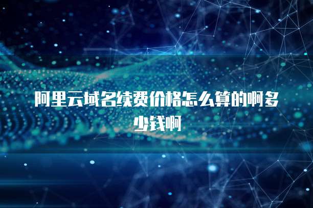 阿里云域名续费价格怎么算的啊多少钱啊