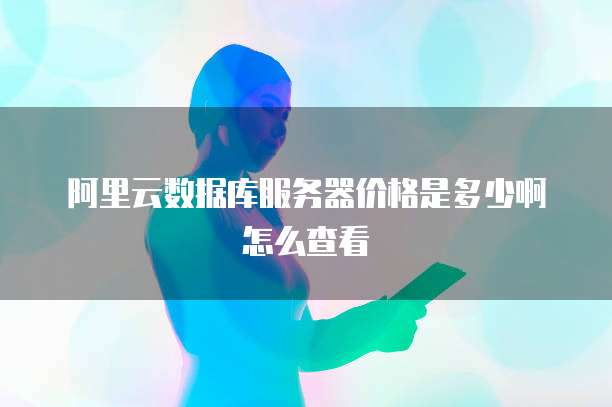 阿里云数据库服务器价格是多少啊怎么查看