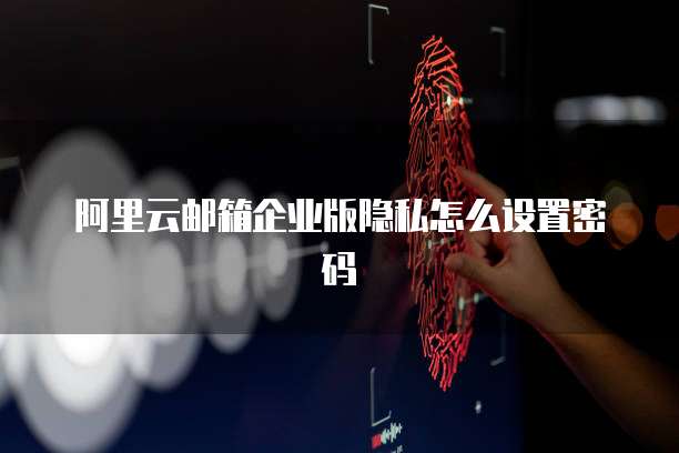 阿里云邮箱企业版隐私怎么设置密码