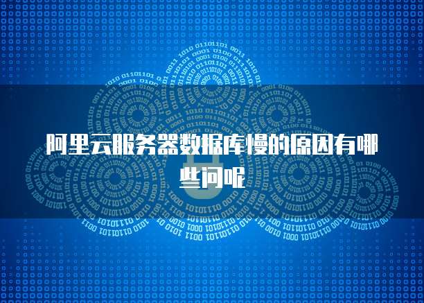 阿里云服务器数据库慢的原因有哪些问呢
