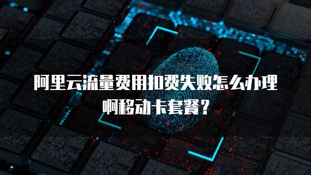 阿里云流量费用扣费失败怎么办理啊移动卡套餐?