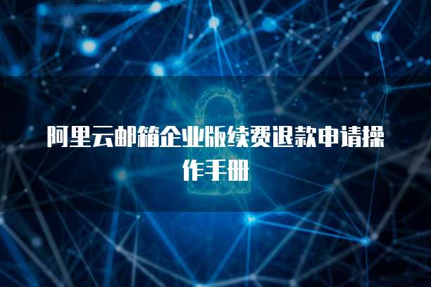 阿里云邮箱企业版续费退款申请操作手册