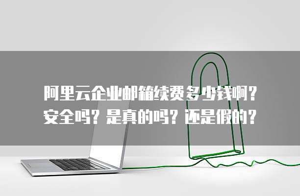 阿里云企业邮箱续费多少钱啊?安全吗?是真的吗?还是假的?