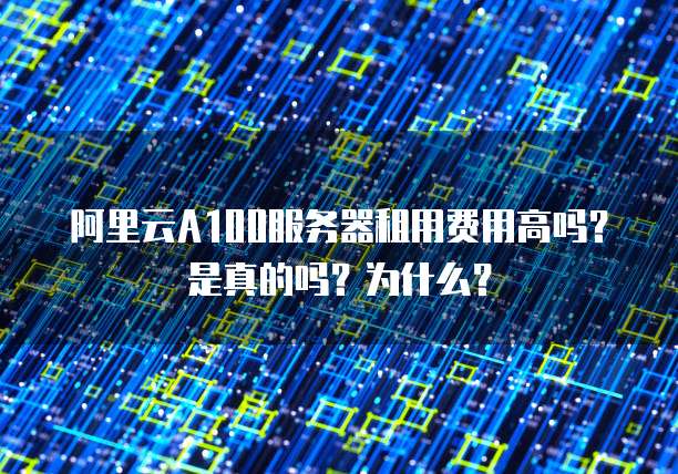 阿里云A100服务器租用费用高吗?是真的吗?为什么?