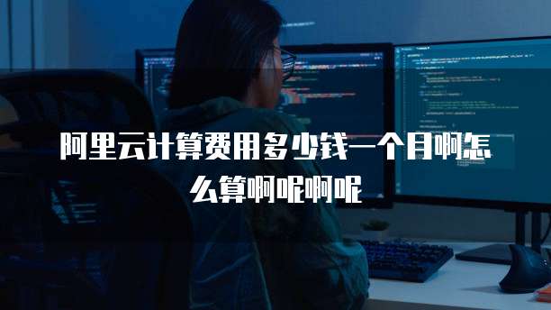 阿里云计算费用多少钱一个月啊怎么算啊呢啊呢