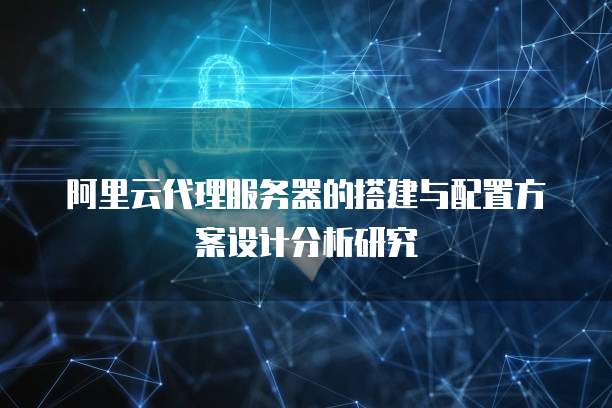 阿里云代理服务器的搭建与配置方案设计分析研究