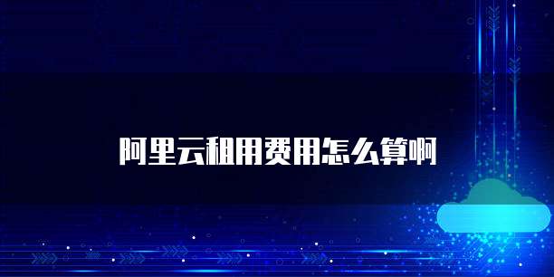 阿里云租用费用怎么算啊