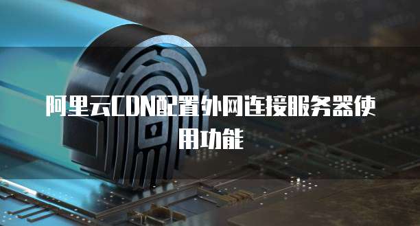 阿里云CDN配置外网连接服务器使用功能