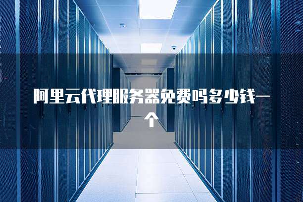 阿里云代理服务器免费吗多少钱一个