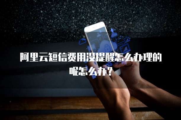阿里云短信费用没提醒怎么办理的呢怎么办?