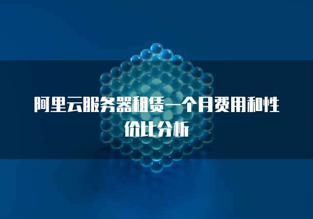 阿里云服务器租赁一个月费用和性价比分析