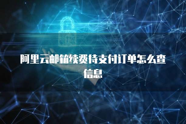 阿里云邮箱续费待支付订单怎么查信息