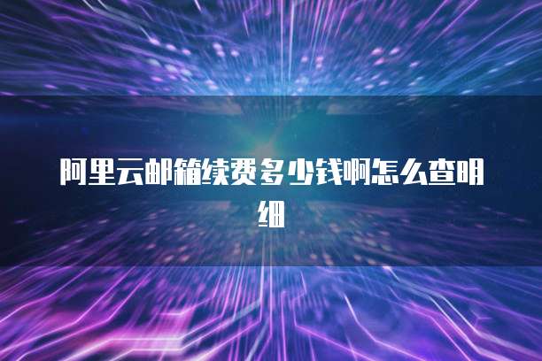 阿里云邮箱续费多少钱啊怎么查明细