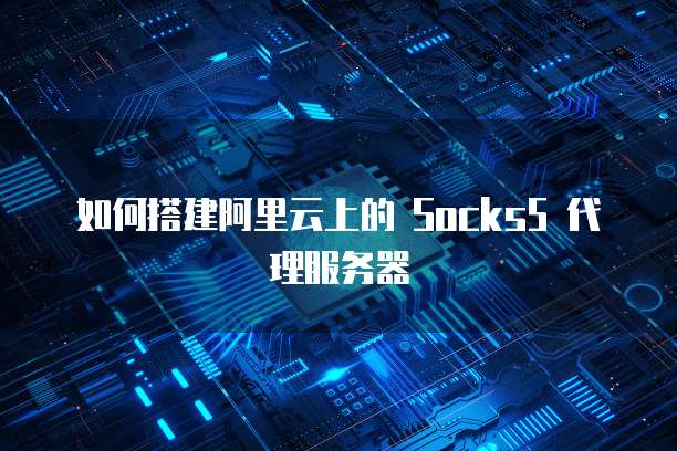 如何搭建阿里云上的 Socks5 代理服务器