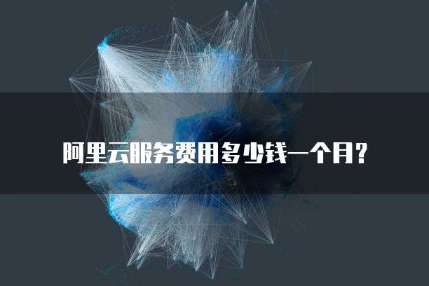 阿里云服务费用多少钱一个月?