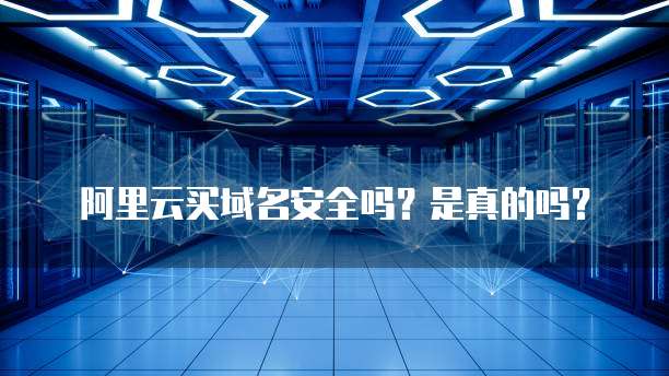 阿里云买域名安全吗?是真的吗?