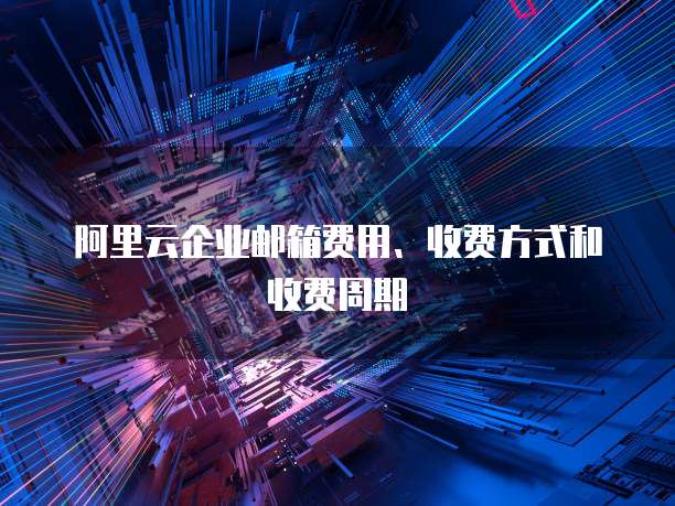 阿里云企业邮箱费用、收费方式和收费周期