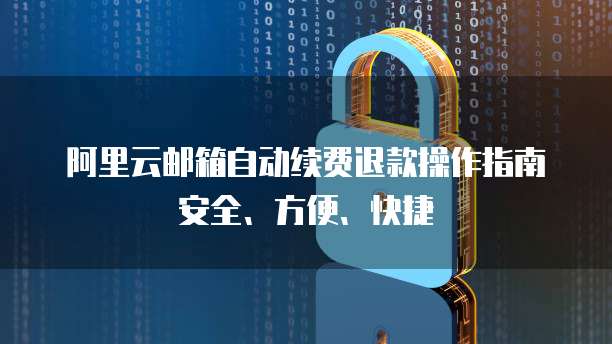 阿里云邮箱自动续费退款操作指南安全、方便、快捷