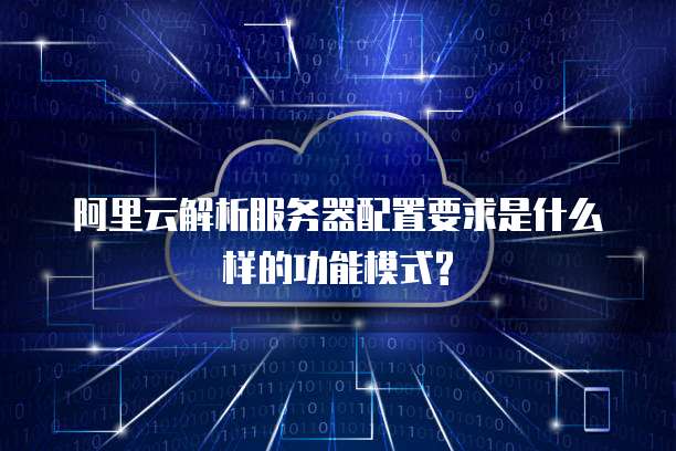 阿里云解析服务器配置要求是什么样的功能模式?