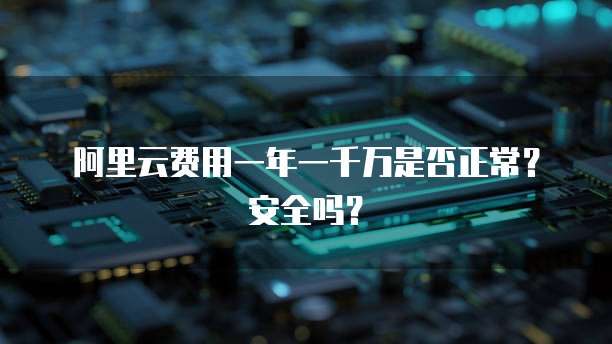 阿里云费用一年一千万是否正常?安全吗?