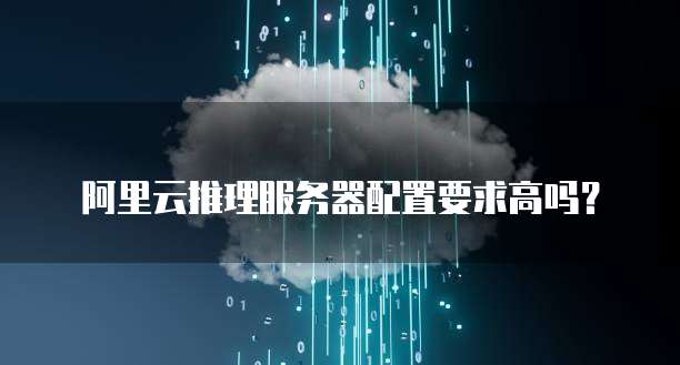 阿里云推理服务器配置要求高吗？