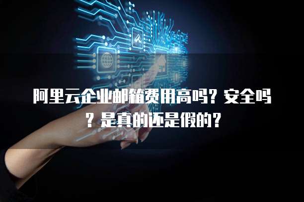 阿里云企业邮箱费用高吗?安全吗?是真的还是假的?