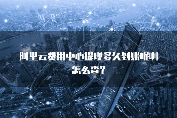 阿里云费用中心提现多久到账呢啊怎么查?