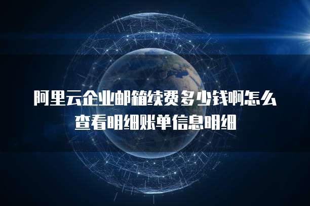 阿里云企业邮箱续费多少钱啊怎么查看明细账单信息明细