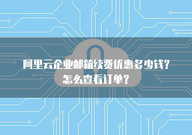阿里云企业邮箱续费优惠多少钱?怎么查看订单?